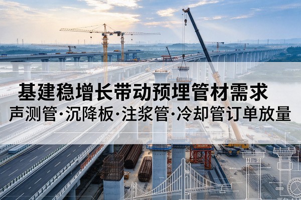 沙河口基建稳增长带动预埋监测管材需求，声测管、沉降板、注浆管订单持续放量